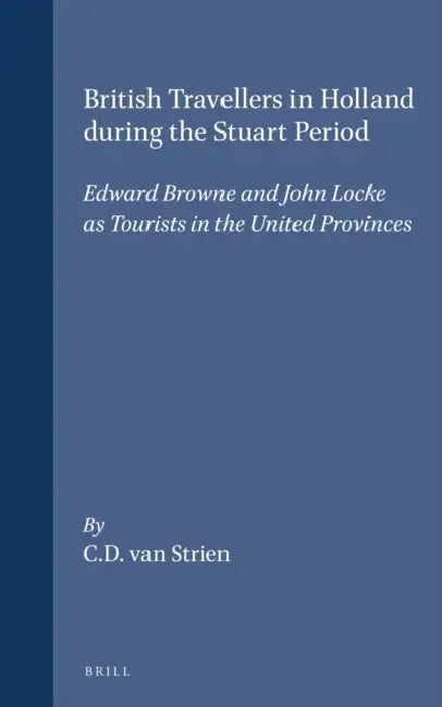 British Travellers in Holland During the Stuart Period: Edward Browne and John Locke as Tourists in the United Provinces by C. D. Van Strien