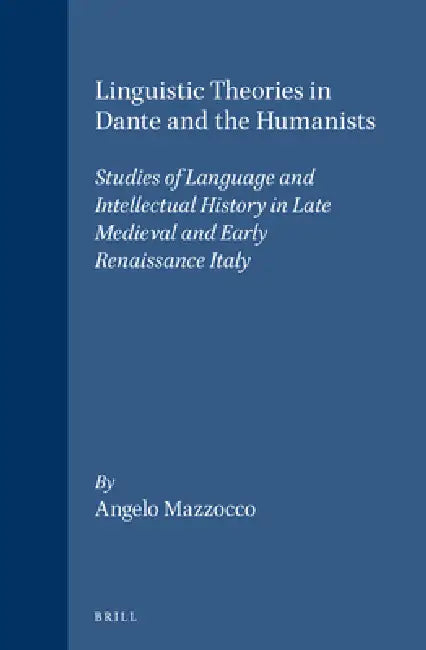 Linguistic Theories in Dante and the Humanists: Studies of Language and Intellectual History in Late Medieval and Early Renaissance Italy by Angelo Mazzocco