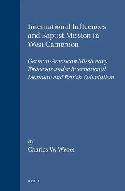 International Influences and Baptist Mission in West Cameroon: German-American Missionary Endeavor Under International Mandate and British Colonialism by Charles W. Weber