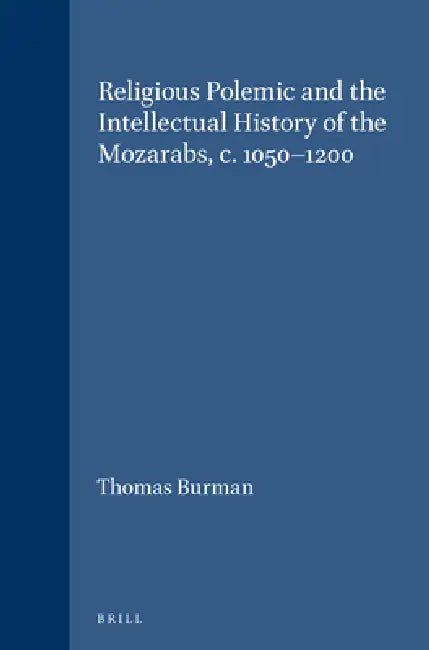 Religious Polemic and the Intellectual History of the Mozarabs, C. 1050-1200 by Thomas Burman