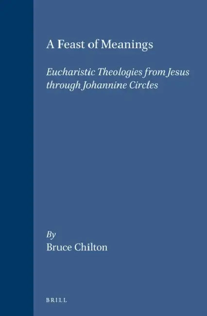A Feast of Meanings: Eucharistic Theologies from Jesus Through Johannine Circles by Bruce D. Chilton