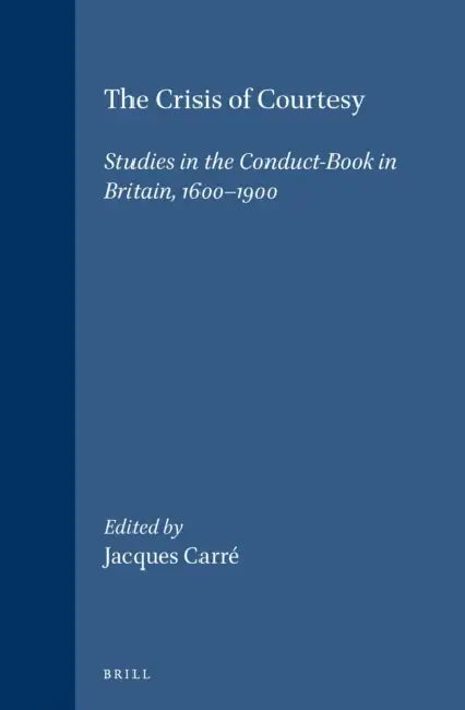 The Crisis of Courtesy: Studies in the Conduct-Book in Britain, 1600-1900 by Jacques Carré