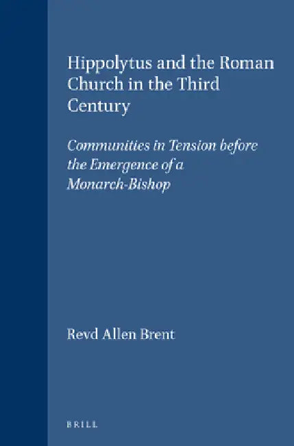 Hippolytus and the Roman Church in the Third Century: Communities in Tension Before the Emergence of a Monarch-Bishop by Revd Allen Brent