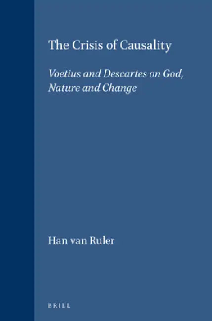 The Crisis of Causality: Voetius and Descartes on God, Nature and Change by Han Van Ruler