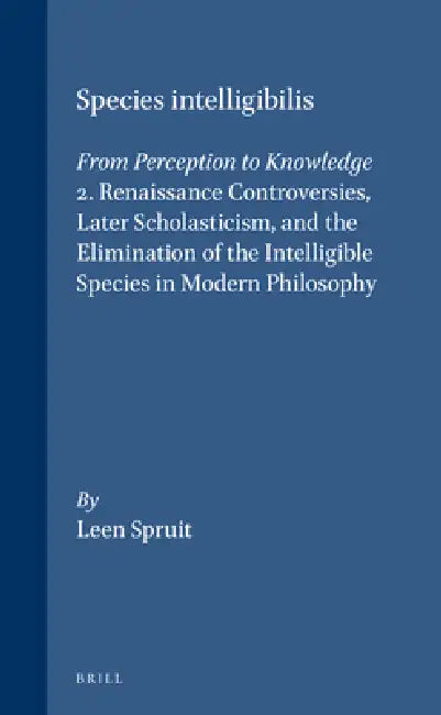 Species Intelligibilis: From Perception to Knowledge: 2. Renaissance Controversies, Later Scholasticism, and the Elimination of the Intelligible Speci by Leen Spruit