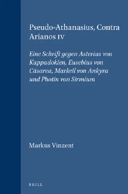 Pseudo-Athanasius, Contra Arianos IV: Eine Schrift Gegen Asterius Von Kappadokien, Eusebius Von Cäsarea, Markell Von Ankyra Und Photin Von Sirmium by Markus Vinzent