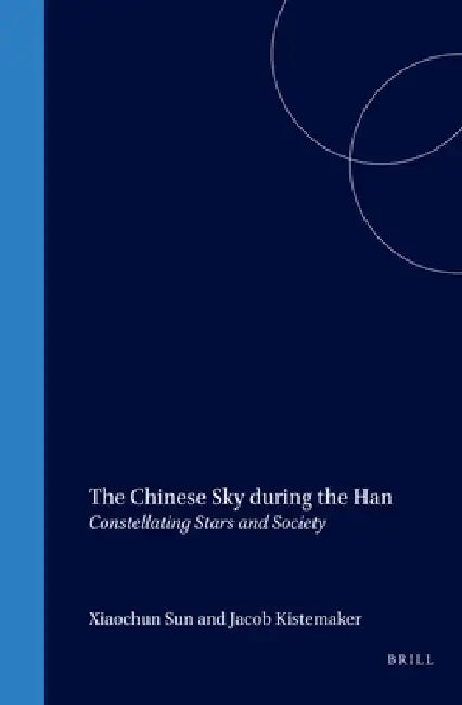 The Chinese Sky During the Han: Constellating Stars and Society by Xiaochun Sun, Jacob Kistemaker