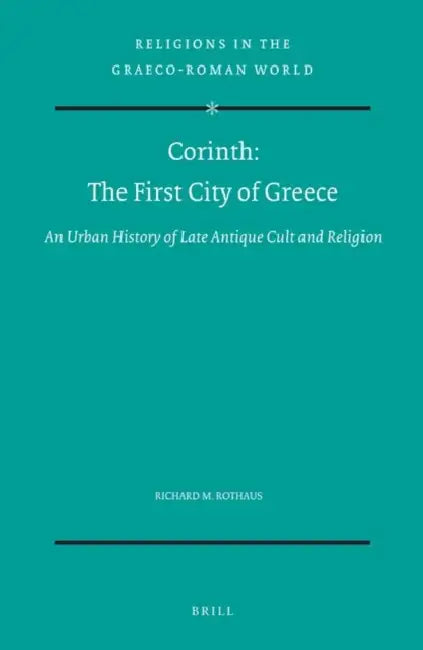 Corinth: The First City of Greece: An Urban History of Late Antique Cult and Religion by Richard M. Rothaus