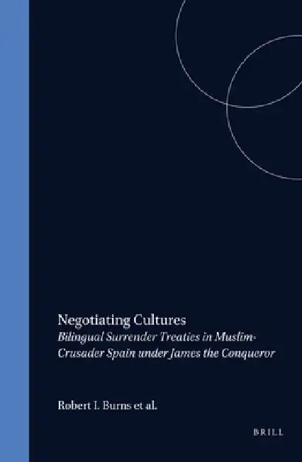 Negotiating Cultures: Bilingual Surrender Treaties in Muslim-Crusader Spain Under James the Conqueror by Míkel de Epalza, Robert I. Burns S. J., Paul E. Chevedden
