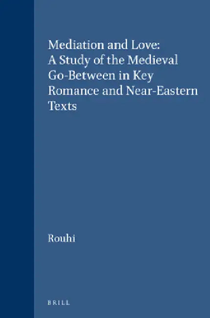 Mediation and Love: A Study of the Medieval Go-Between in Key Romance and Near-Eastern Texts by Leyla Rouhi