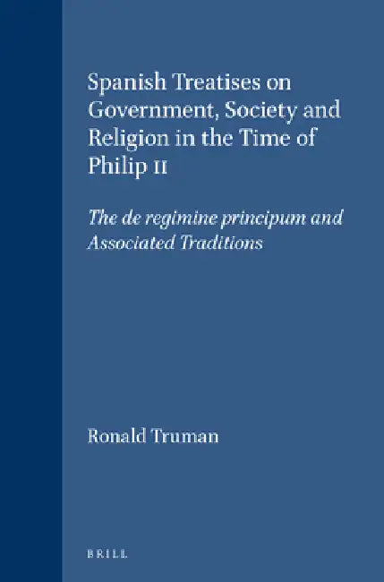 Spanish Treatises on Government, Society and Religion in the Time of Philip II: The de Regimine Principum and Associated Traditions by Ronald Truman