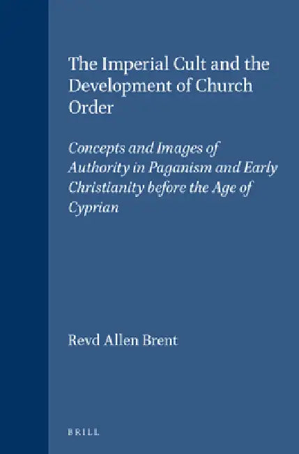 The Imperial Cult and the Development of Church Order: Concepts and Images of Authority in Paganism and Early Christianity Before the Age of Cyprian by Revd Allen Brent