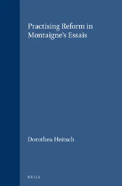 Practising Reform in Montaigne's Essais by Dorothea Heitsch