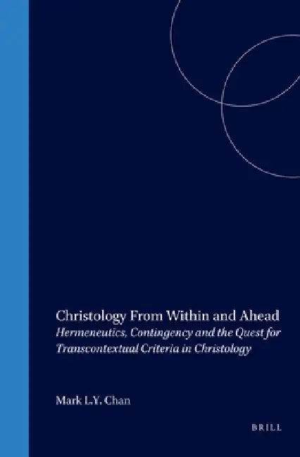 Christology from Within and Ahead: Hermeneutics, Contingency and the Quest for Transcontextual Criteria in Christology by Mark Chan