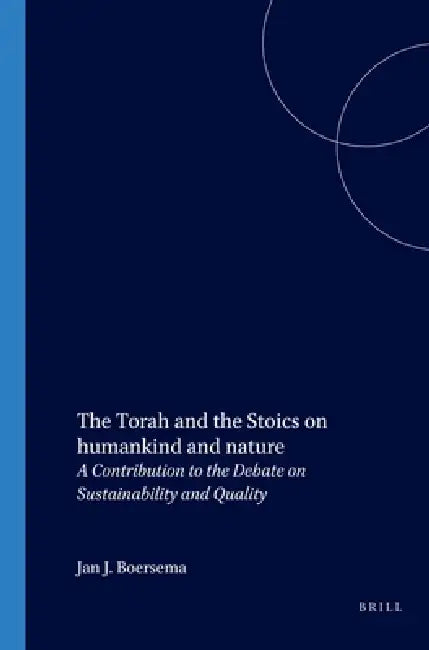 The Torah and the Stoics on Humankind and Nature: A Contribution to the Debate on Sustainability and Quality by J. J. Boersema