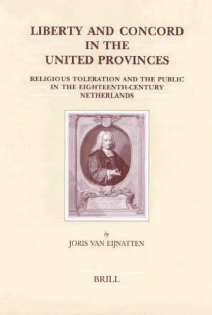 Liberty and Concord in the United Provinces: Religious Toleration and the Public in the Eighteenth-Century Netherlands by Joris van Eijnatten