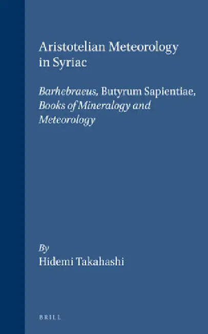 Aristotelian Meteorology in Syriac: Barhebraeus, Butyrum Sapientiae, Books of Mineralogy and Meteorology by Hidemi Takahashi