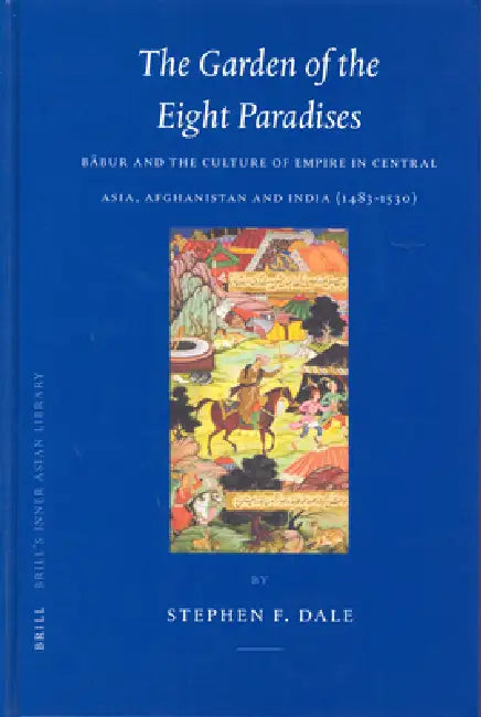 The Garden of the Eight Paradises: Bābur and the Culture of Empire in Central Asia, Afghanistan and India (1483-1530) by Stephen Dale