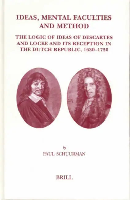 Ideas, Mental Faculties and Method: The Logic of Ideas of Descartes and Locke and Its Reception in the Dutch Republic, 1630-1750 by Paul Schuurman