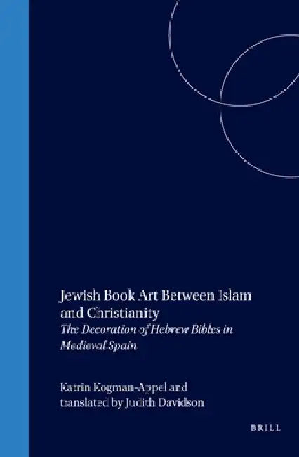 Jewish Book Art Between Islam and Christianity: The Decoration of Hebrew Bibles in Medieval Spain by Katrin Kogman-Appel