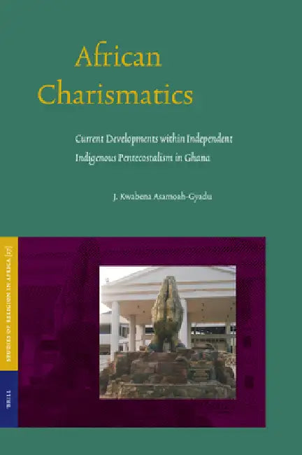 African Charismatics: Current Developments Within Independent Indigenous Pentecostalism in Ghana by Johnson Asamoah-Gyadu