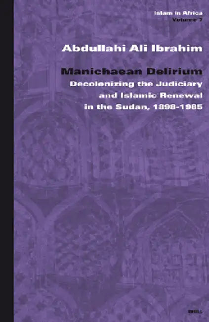 Manichaean Delirium: Decolonizing the Judiciary and Islamic Renewal in the Sudan, 1898-1985 by Abdullah Ali Ibrahim