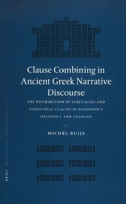 Clause Combining in Ancient Greek Narrative Discourse: The Distribution of Subclauses and Participial Clauses in Xenophon's Hellenica and Anabasis by Michel Buijs