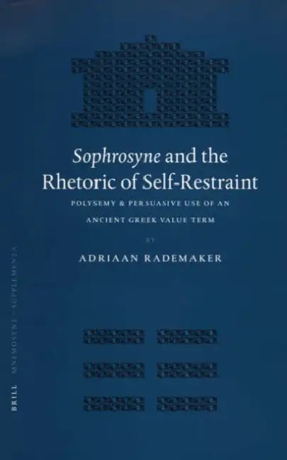 Sophrosyne and the Rhetoric of Self-Restraint: Polysemy & Persuasive Use of an Ancient Greek Value Term by Adriaan Rademaker