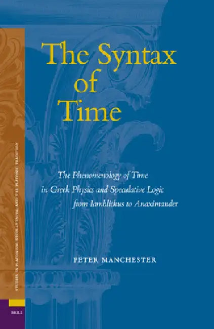 The Syntax of Time: The Phenomenology of Time in Greek Physics and Speculative Logic from Iamblichus to Anaximander by Peter Manchester
