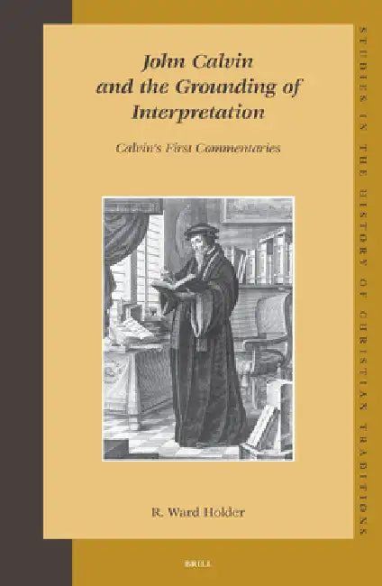John Calvin and the Grounding of Interpretation: Calvin's First Commentaries by R. Ward Holder