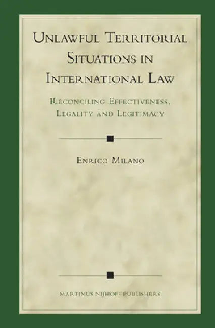 Unlawful Territorial Situations in International Law: Reconciling Effectiveness, Legality and Legitimacy by Enrico Milano