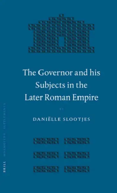 The Governor and His Subjects in the Later Roman Empire by Daniëlle Slootjes