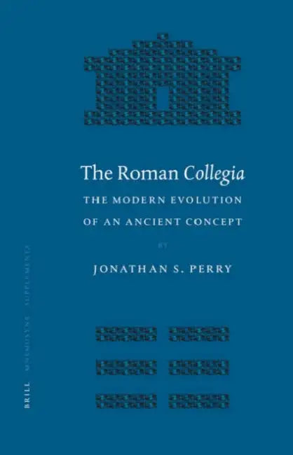 The Roman Collegia: The Modern Evolution of an Ancient Concept by Jonathan S. Perry