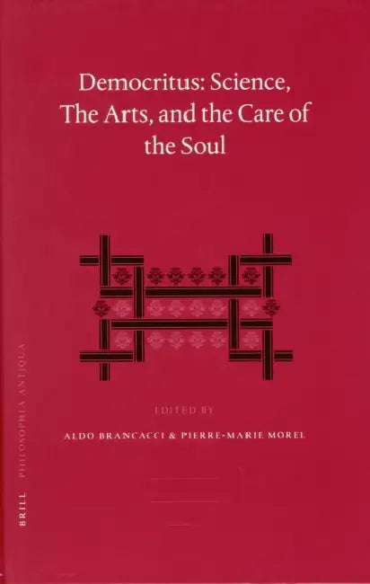Democritus: Science, the Arts, and the Care of the Soul: Proceedings of the International Colloquium on Democritus (Paris, 18-20 September 2003) by Aldo Brancacci, Pierre-Marie Morel