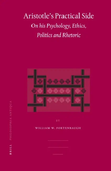Aristotle's Practical Side: On His Psychology, Ethics, Politics and Rhetoric by William Fortenbaugh