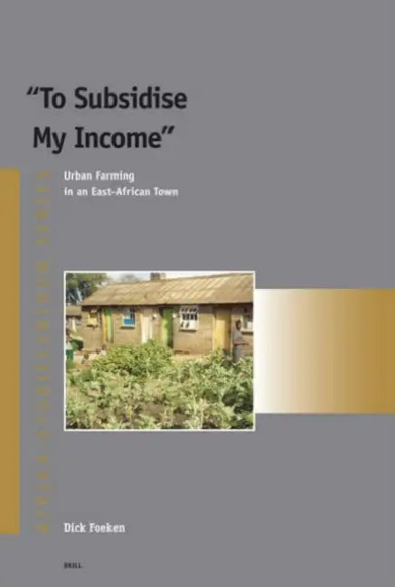 To Subsidise My Income: Urban Farming in an East-African Town by Dick Foeken