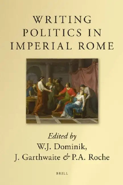 Writing Politics in Imperial Rome by W. J. Dominik, J. Garthwaite, P. a. Roche