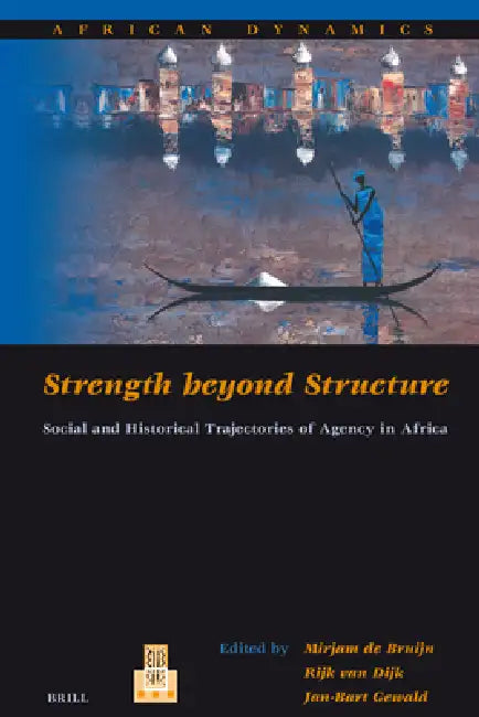 Strength Beyond Structure: Social and Historical Trajectories of Agency in Africa by Mirjam de Bruijn, Jan-Bart Gewald, Rijk Van Dijk