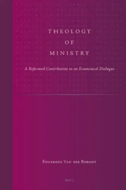 Theology of Ministry: A Reformed Contribution to an Ecumenical Dialogue by Van Der Borght