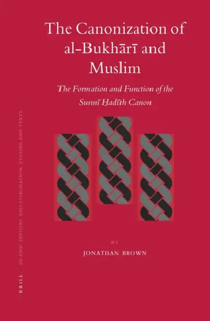 The Canonization of Al-Bukhārī And Muslim: The Formation and Function of the Sunnī Ḥadīth Canon by Jonathan Brown