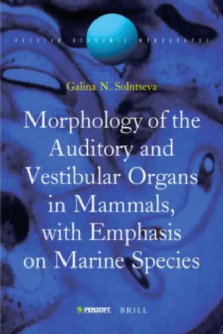 Morphology of the Auditory and Vestibular Organs in Mammals, with Emphasis on Marine Species by Galina Solntseva