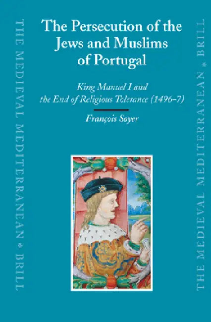 The Persecution of the Jews and Muslims of Portugal: King Manuel I and the End of Religious Tolerance (1496-7) by François Soyer