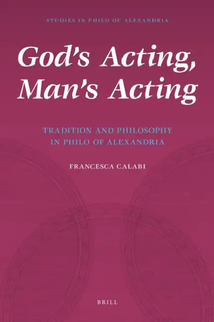 God's Acting, Man's Acting: Tradition and Philosophy in Philo of Alexandria by Francesca Calabi