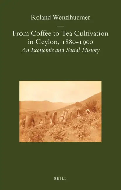 From Coffee to Tea Cultivation in Ceylon, 1880-1900: An Economic and Social History by Roland Wenzlhuemer