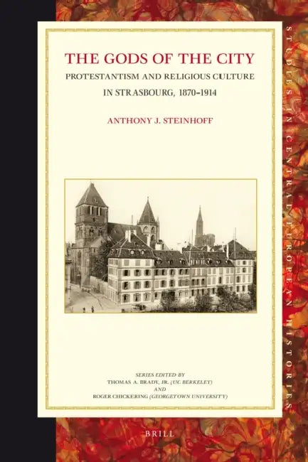 The Gods of the City: Protestantism and Religious Culture in Strasbourg, 1870-1914 by Anthony Steinhoff