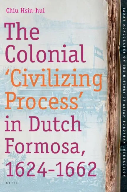 The Colonial 'Civilizing Process' in Dutch Formosa, 1624-1662 by Hsin-Hui Chiu
