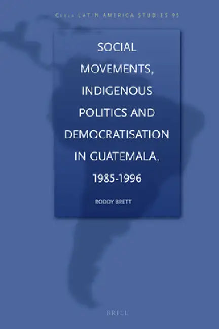 Social Movements, Indigenous Politics and Democratisation in Guatemala, 1985-1996 by Mark G. Brett