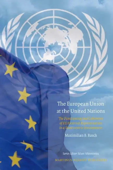 The European Union at the United Nations: The Functioning and Coherence of EU External Representation in a State-Centric Environment by Maximilian Rasch