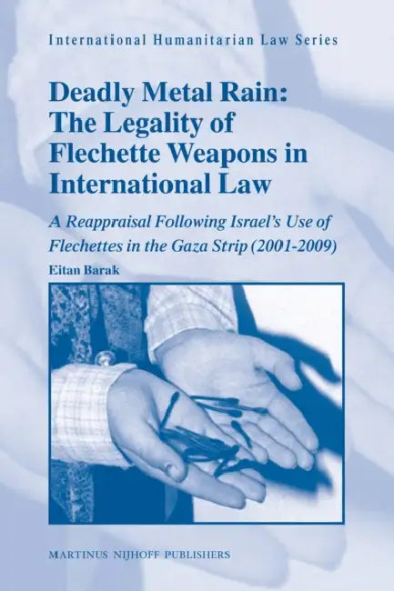 Deadly Metal Rain: The Legality of Flechette Weapons in International Law: A Reappraisal Following Israel's Use of Flechettes in the Gaza Strip (2001- by Eitan Barak