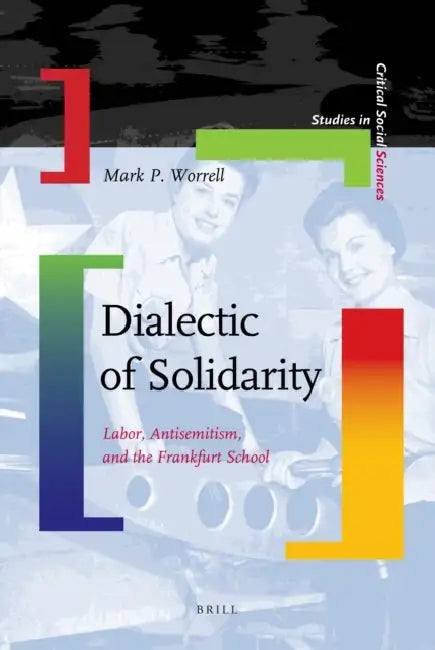 Dialectic of Solidarity: Labor, Antisemitism, and the Frankfurt School by Mark Worrell